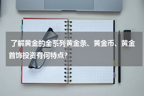  了解黄金的全系列黄金条、黄金币、黄金首饰投资有何特点？