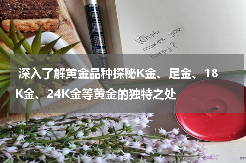  深入了解黄金品种探秘K金、足金、18K金、24K金等黄金的独特之处