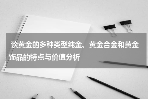  谈黄金的多种类型纯金、黄金合金和黄金饰品的特点与价值分析