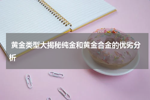  黄金类型大揭秘纯金和黄金合金的优劣分析