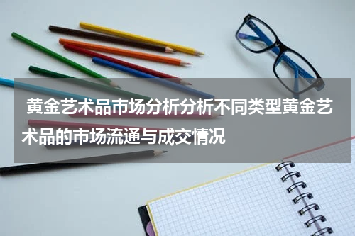  黄金艺术品市场分析分析不同类型黄金艺术品的市场流通与成交情况