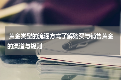  黄金类型的流通方式了解购买与销售黄金的渠道与规则