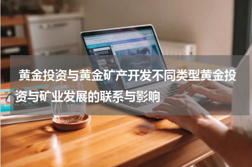  黄金投资与黄金矿产开发不同类型黄金投资与矿业发展的联系与影响