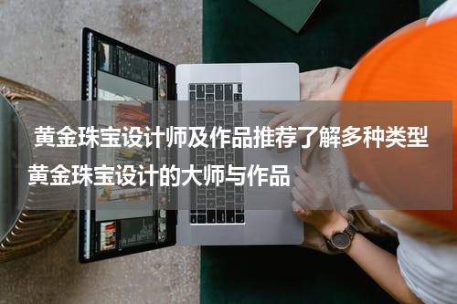  黄金珠宝设计师及作品推荐了解多种类型黄金珠宝设计的大师与作品