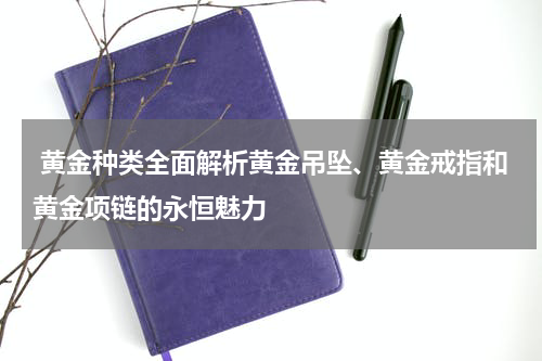  黄金种类全面解析黄金吊坠、黄金戒指和黄金项链的永恒魅力