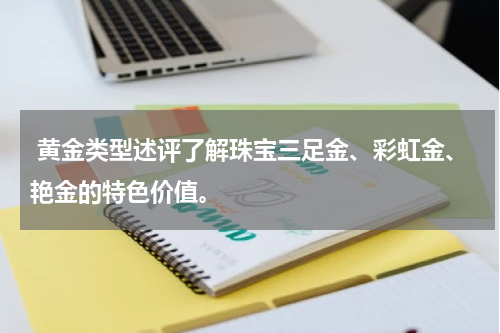  黄金类型述评了解珠宝三足金、彩虹金、艳金的特色价值。