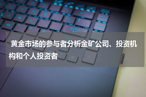  黄金市场的参与者分析金矿公司、投资机构和个人投资者