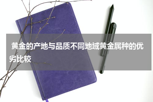 黄金的产地与品质不同地域黄金属种的优劣比较