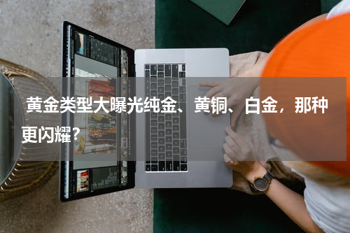  黄金类型大曝光纯金、黄铜、白金，那种更闪耀？