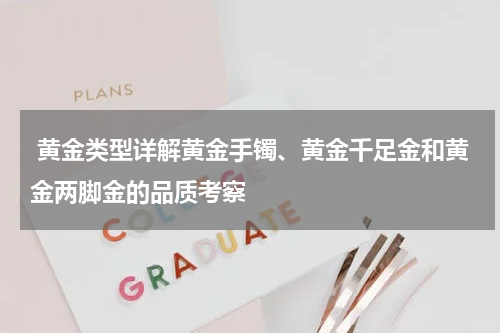  黄金类型详解黄金手镯、黄金千足金和黄金两脚金的品质考察