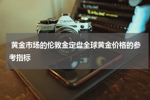  黄金市场的伦敦金定盘全球黄金价格的参考指标