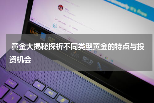 黄金大揭秘探析不同类型黄金的特点与投资机会