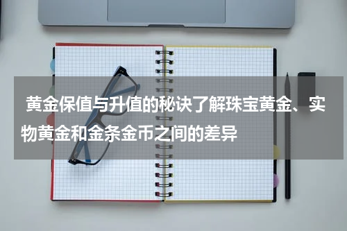 黄金保值与升值的秘诀了解珠宝黄金、实物黄金和金条金币之间的差异