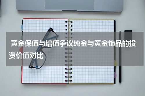  黄金保值与增值争议纯金与黄金饰品的投资价值对比