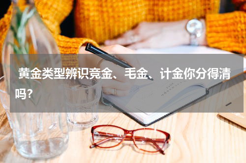  黄金类型辨识竞金、毛金、计金你分得清吗？