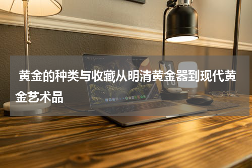 黄金的种类与收藏从明清黄金器到现代黄金艺术品