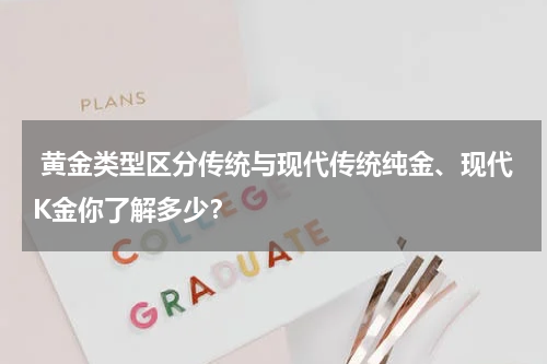  黄金类型区分传统与现代传统纯金、现代K金你了解多少？