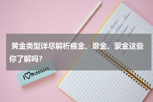  黄金类型详尽解析痕金、磨金、蒙金这些你了解吗？