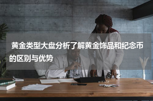  黄金类型大盘分析了解黄金饰品和纪念币的区别与优势