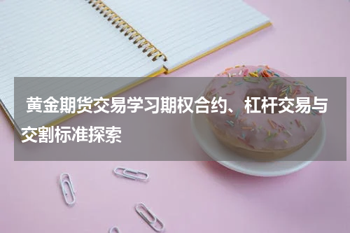  黄金期货交易学习期权合约、杠杆交易与交割标准探索
