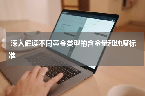 深入解读不同黄金类型的含金量和纯度标准