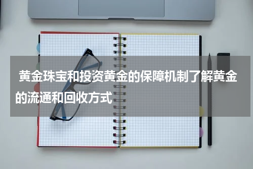  黄金珠宝和投资黄金的保障机制了解黄金的流通和回收方式