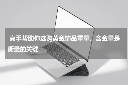  高手帮助你选购黄金饰品重量、含金量是衡量的关键