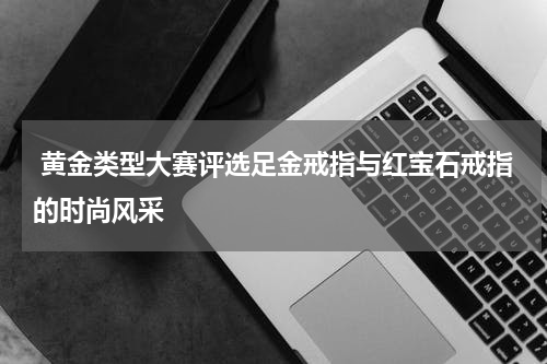  黄金类型大赛评选足金戒指与红宝石戒指的时尚风采
