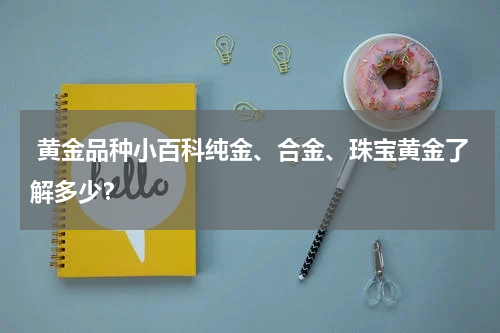  黄金品种小百科纯金、合金、珠宝黄金了解多少？