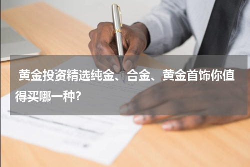  黄金投资精选纯金、合金、黄金首饰你值得买哪一种？