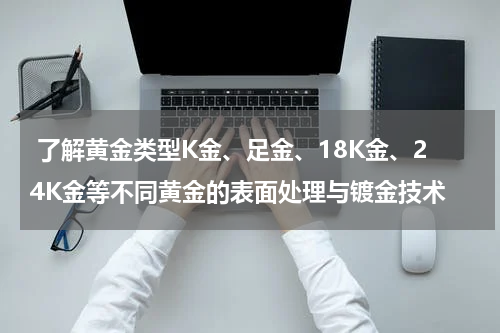  了解黄金类型K金、足金、18K金、24K金等不同黄金的表面处理与镀金技术