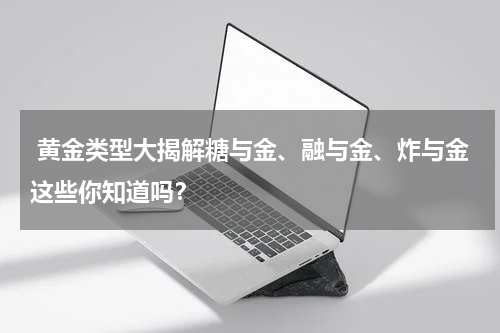  黄金类型大揭解糖与金、融与金、炸与金这些你知道吗？