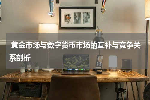  黄金市场与数字货币市场的互补与竞争关系剖析