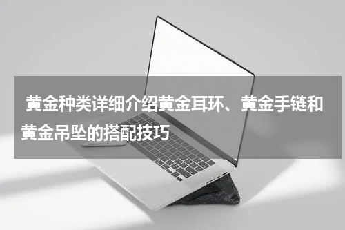  黄金种类详细介绍黄金耳环、黄金手链和黄金吊坠的搭配技巧
