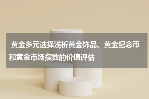 黄金多元选择浅析黄金饰品、黄金纪念币和黄金市场指数的价值评估