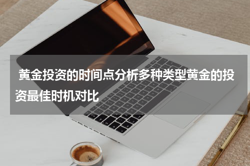  黄金投资的时间点分析多种类型黄金的投资最佳时机对比