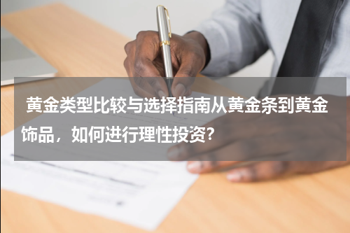  黄金类型比较与选择指南从黄金条到黄金饰品，如何进行理性投资？