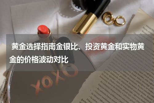  黄金选择指南金银比、投资黄金和实物黄金的价格波动对比