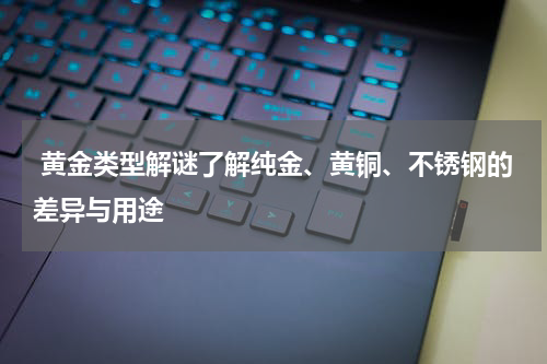  黄金类型解谜了解纯金、黄铜、不锈钢的差异与用途