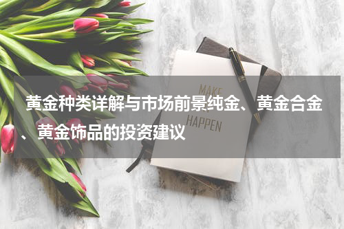  黄金种类详解与市场前景纯金、黄金合金、黄金饰品的投资建议
