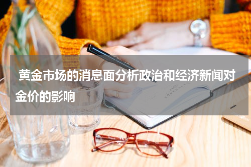  黄金市场的消息面分析政治和经济新闻对金价的影响