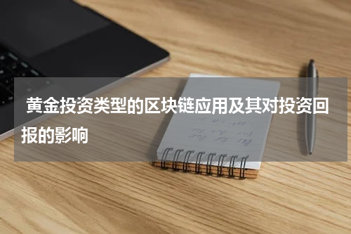  黄金投资类型的区块链应用及其对投资回报的影响