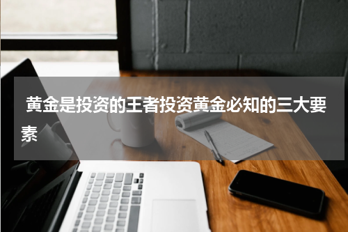  黄金是投资的王者投资黄金必知的三大要素