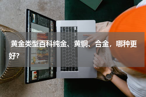  黄金类型百科纯金、黄铜、合金，哪种更好？