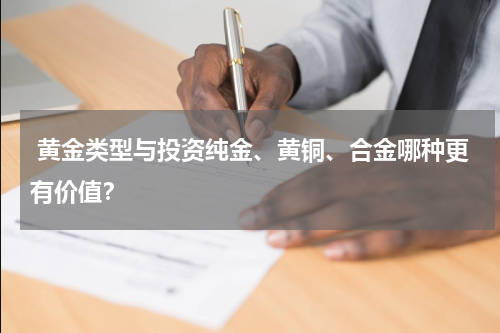  黄金类型与投资纯金、黄铜、合金哪种更有价值？