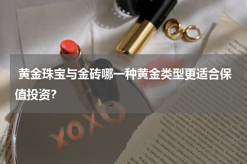 黄金珠宝与金砖哪一种黄金类型更适合保值投资?