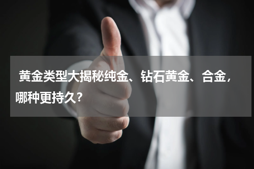  黄金类型大揭秘纯金、钻石黄金、合金，哪种更持久？
