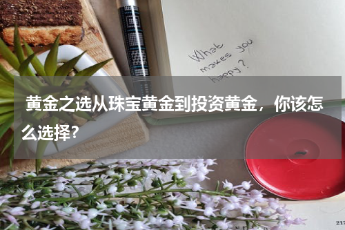  黄金之选从珠宝黄金到投资黄金，你该怎么选择？