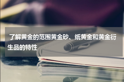  了解黄金的范围黄金砂、纸黄金和黄金衍生品的特性