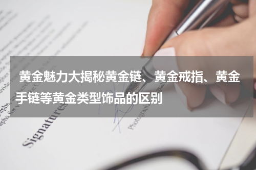  黄金魅力大揭秘黄金链、黄金戒指、黄金手链等黄金类型饰品的区别